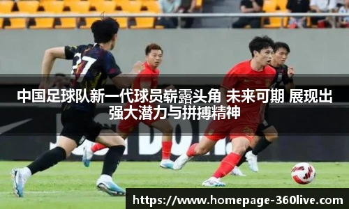 中国足球队新一代球员崭露头角 未来可期 展现出强大潜力与拼搏精神
