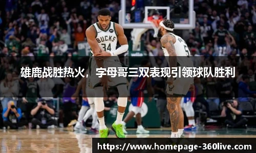雄鹿战胜热火，字母哥三双表现引领球队胜利