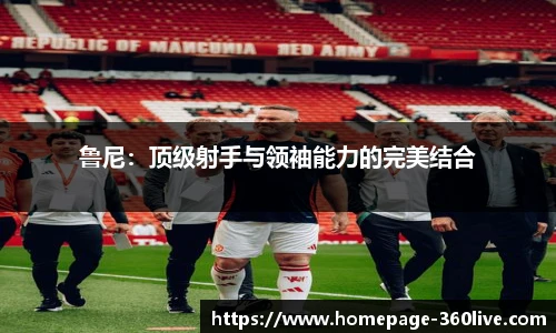 鲁尼：顶级射手与领袖能力的完美结合